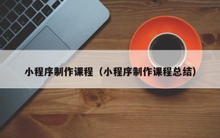 临汾小程序制作课程（小程序制作课程总结）