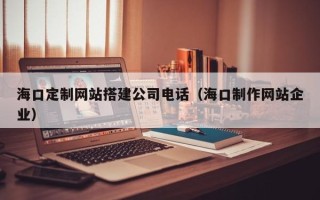 临汾海口定制网站搭建公司电话（海口制作网站企业）