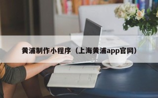 临汾黄浦制作小程序（上海黄浦app官网）