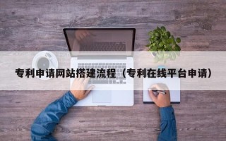临汾专利申请网站搭建流程（专利在线平台申请）