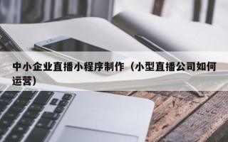 临汾中小企业直播小程序制作（小型直播公司如何运营）