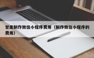 临汾甘肃制作微信小程序费用（制作微信小程序的费用）
