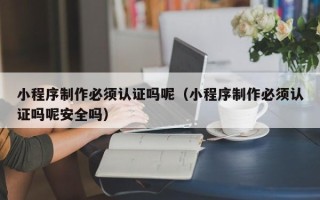临汾小程序制作必须认证吗呢（小程序制作必须认证吗呢安全吗）