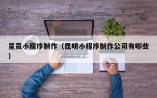 临汾呈贡小程序制作（昆明小程序制作公司有哪些）
