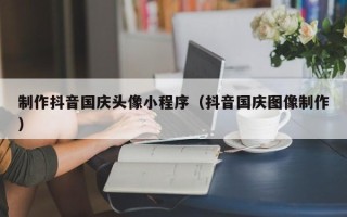 临汾制作抖音国庆头像小程序（抖音国庆图像制作）