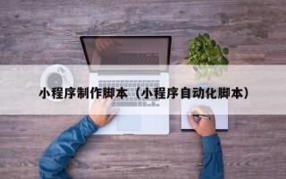 临汾小程序制作脚本（小程序自动化脚本）