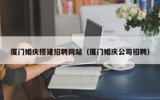 临汾厦门婚庆搭建招聘网站（厦门婚庆公司招聘）