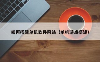 临汾如何搭建单机软件网站（单机游戏搭建）