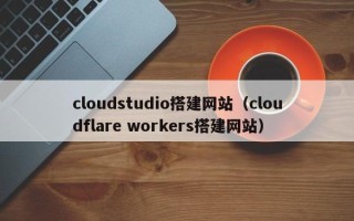 临汾cloudstudio搭建网站（cloudflare workers搭建网站）