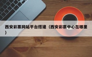 临汾西安彩票网站平台搭建（西安彩票中心在哪里）