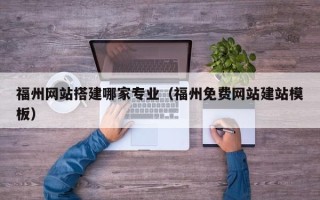 临汾福州网站搭建哪家专业（福州免费网站建站模板）