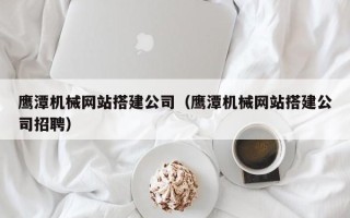 临汾鹰潭机械网站搭建公司（鹰潭机械网站搭建公司招聘）