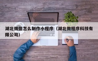 临汾湖北微信怎么制作小程序（湖北微程序科技有限公司）