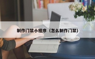临汾制作门禁小程序（怎么制作门禁）